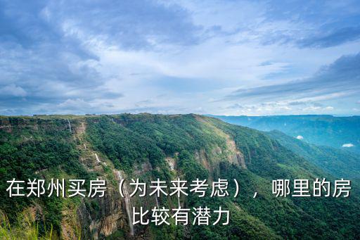 鄭州哪里適合做置業,鄭州哪里置業未來升值空間大