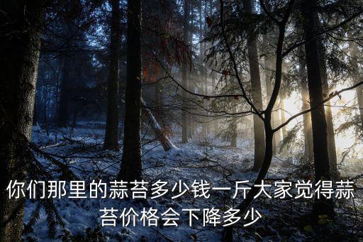 你們那里的蒜苔多少錢一斤大家覺得蒜苔價格會下降多少