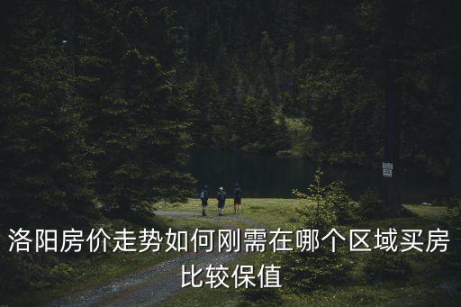 洛陽剛需買房選哪里,剛需在哪個區域買房比較保值