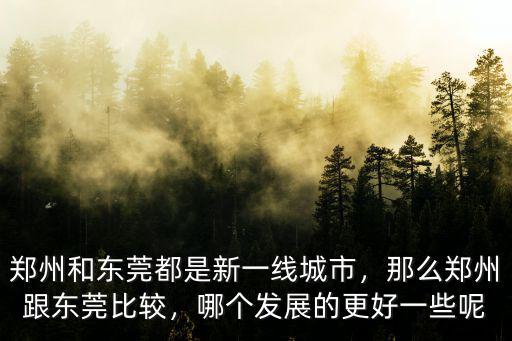 鄭州和東莞都是新一線城市，那么鄭州跟東莞比較，哪個發展的更好一些呢