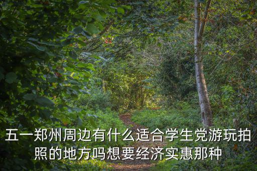 五一鄭州周邊有什么適合學生黨游玩拍照的地方嗎想要經濟實惠那種