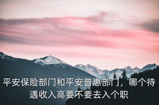 平安保險部門和平安普惠部門，哪個待遇收入高要不要去入個職