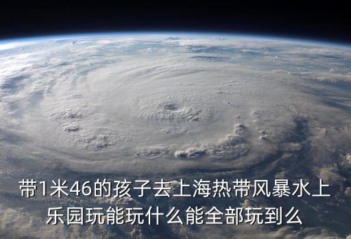 帶1米46的孩子去上海熱帶風暴水上樂園玩能玩什么能全部玩到么