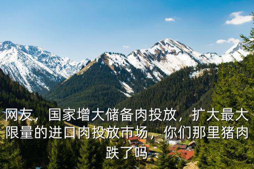 網(wǎng)友，國家增大儲備肉投放，擴(kuò)大最大限量的進(jìn)口肉投放市場，你們那里豬肉跌了嗎