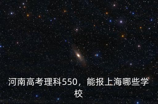 河南高考理科550，能報上海哪些學校