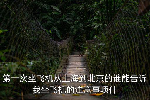 第一次坐飛機從上海到北京的誰能告訴我坐飛機的注意事項什