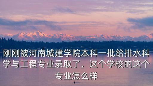 剛剛被河南城建學(xué)院本科一批給排水科學(xué)與工程專業(yè)錄取了，這個(gè)學(xué)校的這個(gè)專業(yè)怎么樣