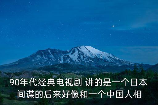 90年代經(jīng)典電視劇 講的是一個(gè)日本間諜的后來好像和一個(gè)中國(guó)人相