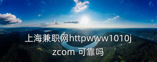 上海兼職網httpwww1010jzcom 可靠嗎