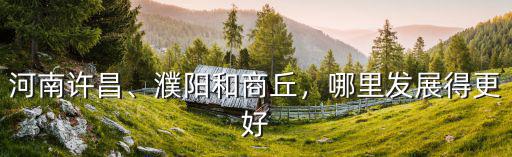 河南許昌、濮陽和商丘，哪里發展得更好