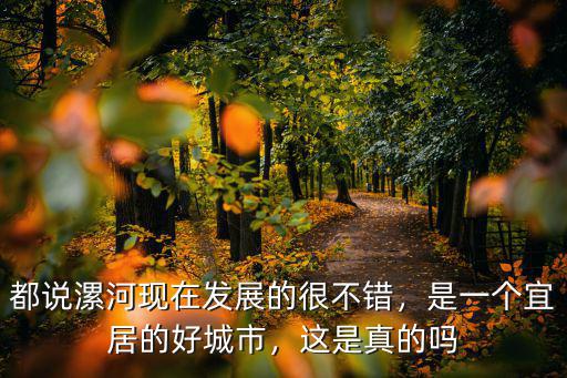 都說漯河現在發展的很不錯，是一個宜居的好城市，這是真的嗎