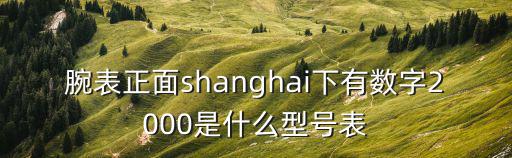 腕表正面shanghai下有數字2000是什么型號表
