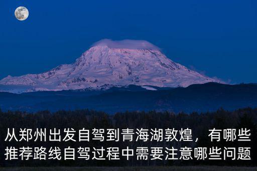 從鄭州出發自駕到青海湖敦煌，有哪些推薦路線自駕過程中需要注意哪些問題