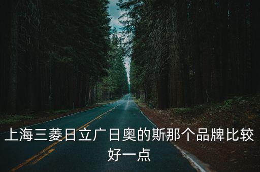 上海三菱日立廣日奧的斯那個(gè)品牌比較好一點(diǎn)