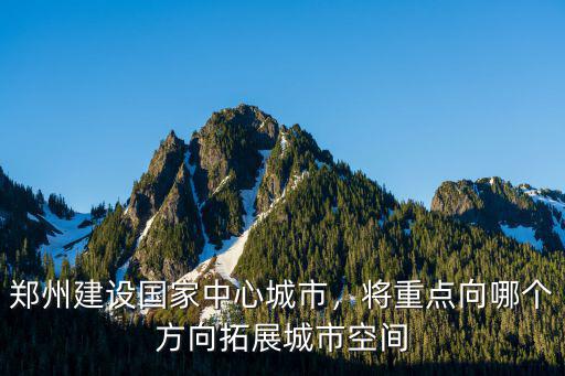 鄭州建設國家中心城市，將重點向哪個方向拓展城市空間