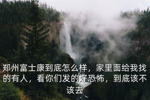 鄭州富士康到底怎么樣，家里面給我找的有人，看你們發(fā)的好恐怖，到底該不該去