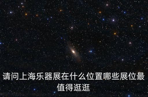 請問上海樂器展在什么位置哪些展位最值得逛逛