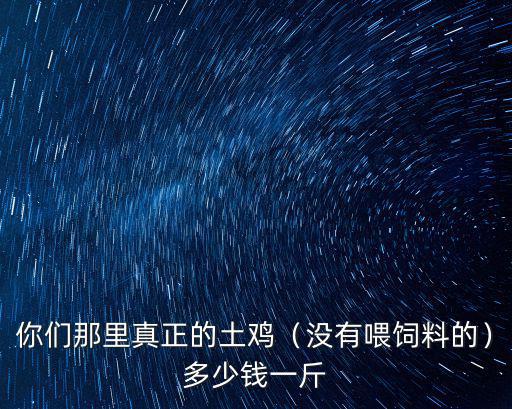 你們那里真正的土雞（沒有喂飼料的）多少錢一斤