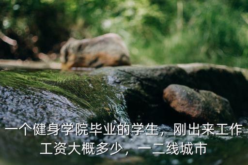 一個健身學院畢業的學生，剛出來工作工資大概多少，一二線城市