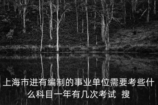上海市進(jìn)有編制的事業(yè)單位需要考些什么科目一年有幾次考試  搜