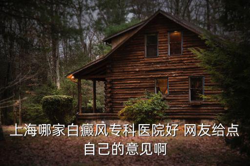 上海哪家白癜風專科醫院好 網友給點自己的意見啊