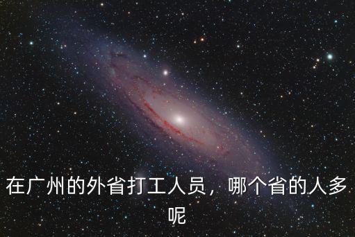 在廣州的外省打工人員，哪個省的人多呢