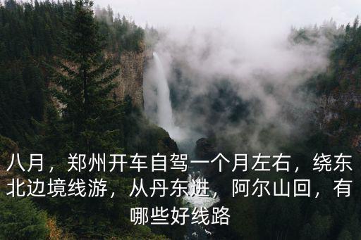 八月，鄭州開車自駕一個(gè)月左右，繞東北邊境線游，從丹東進(jìn)，阿爾山回，有哪些好線路