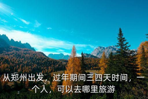 從鄭州出發，過年期間三四天時間，一個人，可以去哪里旅游