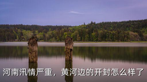 河南汛情嚴重，黃河邊的開封怎么樣了