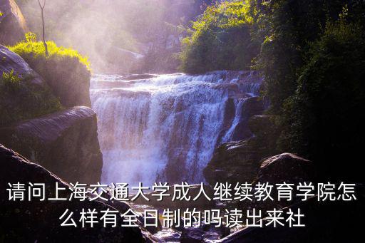 上海交通大學(xué)繼續(xù)教育學(xué)院，請問上海交通大學(xué)成人繼續(xù)教育學(xué)院怎么樣有全日制的嗎讀出來社