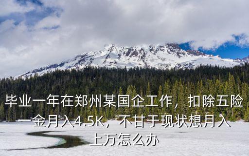畢業一年在鄭州某國企工作，扣除五險一金月入4.5K，不甘于現狀想月入上萬怎么辦