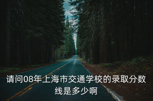 請問08年上海市交通學校的錄取分數線是多少啊