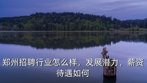 鄭州招聘行業怎么樣，發展潛力，薪資待遇如何