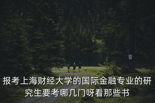 上海財經大學金融學院，報考上海財經大學的國際金融專業的研究生要考哪幾門呀看那些書