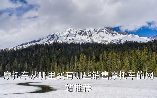 摩托車從哪里買有哪些銷售摩托車的網(wǎng)站推薦