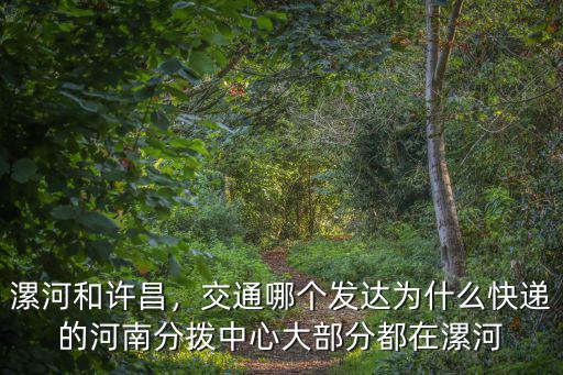 漯河和許昌，交通哪個發(fā)達為什么快遞的河南分撥中心大部分都在漯河