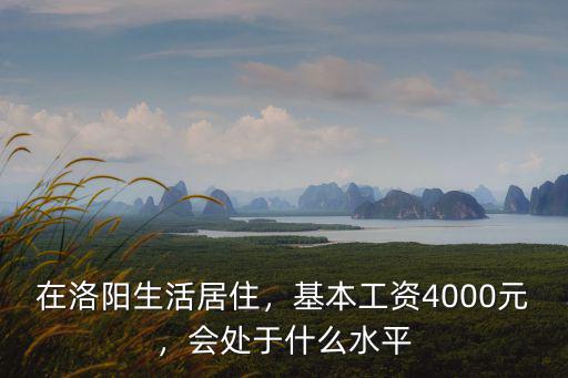 在洛陽生活居住，基本工資4000元，會處于什么水平