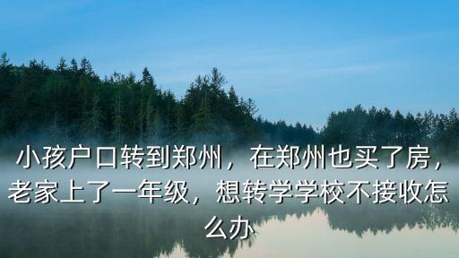 小孩戶口轉到鄭州，在鄭州也買了房，老家上了一年級，想轉學學校不接收怎么辦
