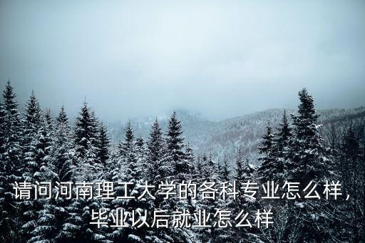 請(qǐng)問(wèn)河南理工大學(xué)的各科專(zhuān)業(yè)怎么樣，畢業(yè)以后就業(yè)怎么樣