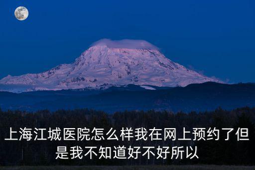 上海江城醫(yī)院怎么樣我在網(wǎng)上預(yù)約了但是我不知道好不好所以