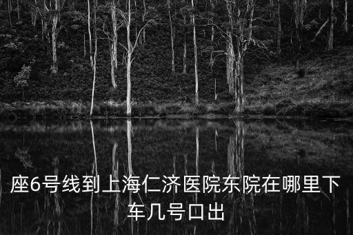 座6號線到上海仁濟醫(yī)院東院在哪里下車幾號口出