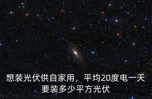 想裝光伏供自家用，平均20度電一天要裝多少平方光伏