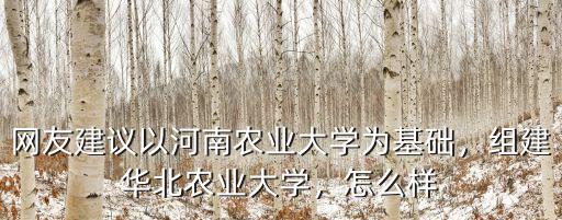 網友建議以河南農業大學為基礎，組建華北農業大學，怎么樣
