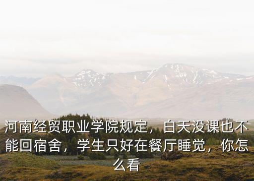 河南經貿職業學院規定，白天沒課也不能回宿舍，學生只好在餐廳睡覺，你怎么看