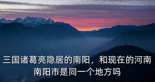 三國諸葛亮隱居的南陽，和現在的河南南陽市是同一個地方嗎