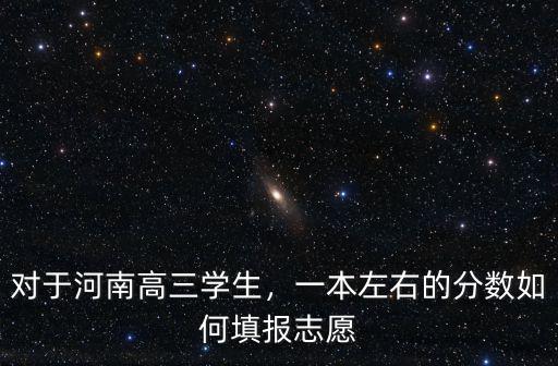 對于河南高三學生，一本左右的分數如何填報志愿