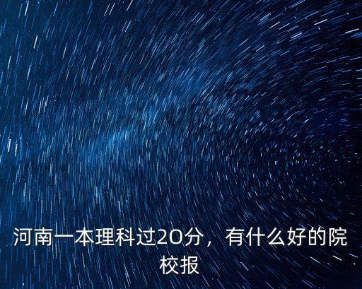 河南一本理科過2O分，有什么好的院校報