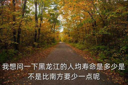 我想問一下黑龍江的人均壽命是多少是不是比南方要少一點呢