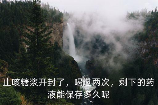 止咳糖漿開封了，喝過兩次，剩下的藥液能保存多久呢