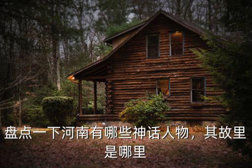 盤點一下河南有哪些神話人物，其故里是哪里